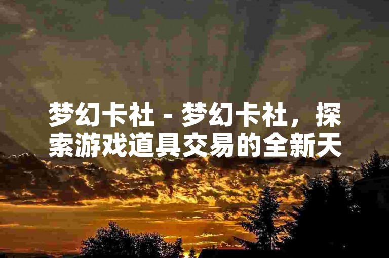梦幻卡社 - 梦幻卡社，探索游戏道具交易的全新天地！