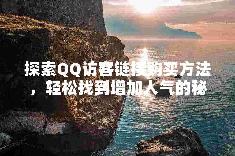 探索QQ访客链接购买方法，轻松找到增加人气的秘诀。