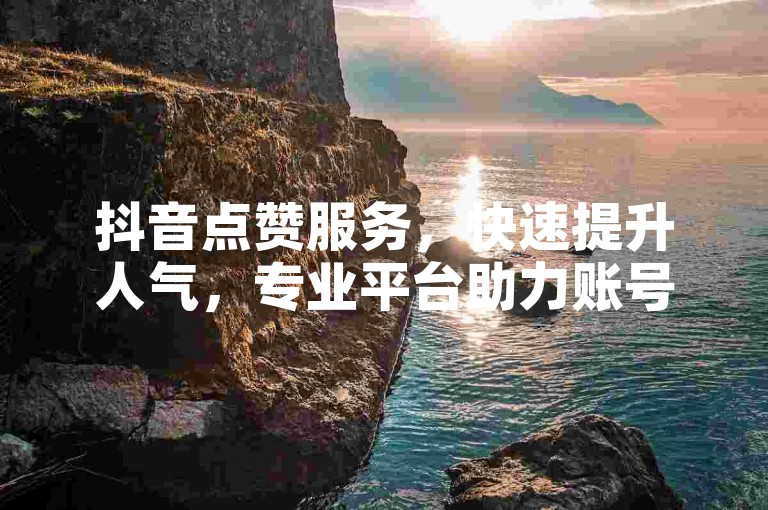抖音点赞服务，快速提升人气，专业平台助力账号成长。