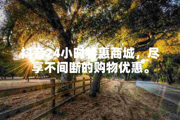 抖音24小时特惠商城，尽享不间断的购物优惠。