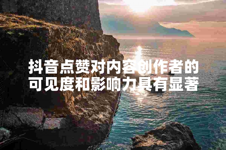 抖音点赞对内容创作者的可见度和影响力具有显著的提升作用。