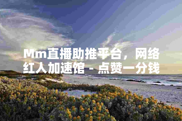 Mm直播助推平台，网络红人加速馆 - 点赞一分钱10000个赞 - 直播间互动协议网站强势登场！