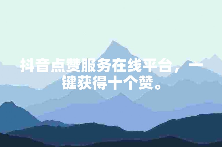 抖音点赞服务在线平台，一键获得十个赞。
