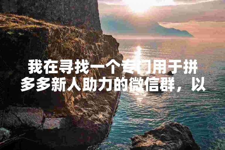 我在寻找一个专门用于拼多多新人助力的微信群，以便我能快速获得帮助。