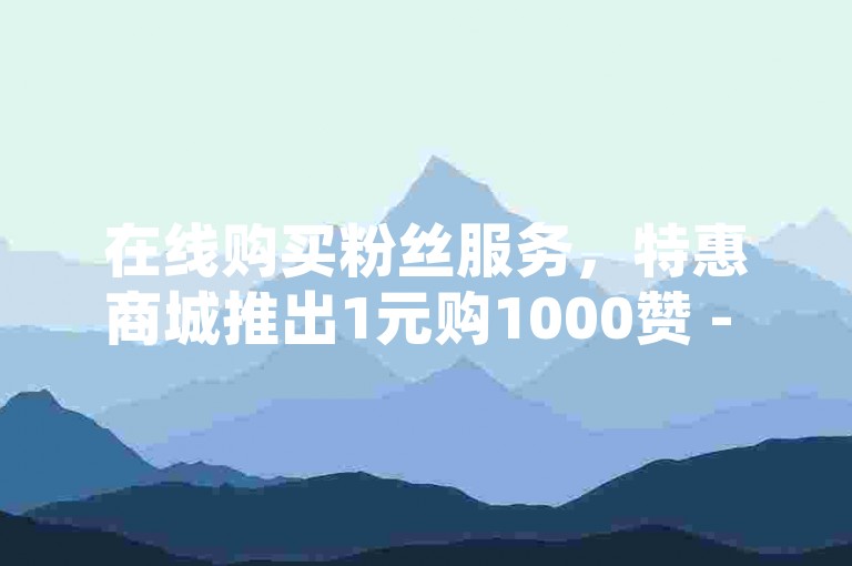在线购买粉丝服务，特惠商城推出1元购1000赞 - QQ空间访客量提升平台免费使用。