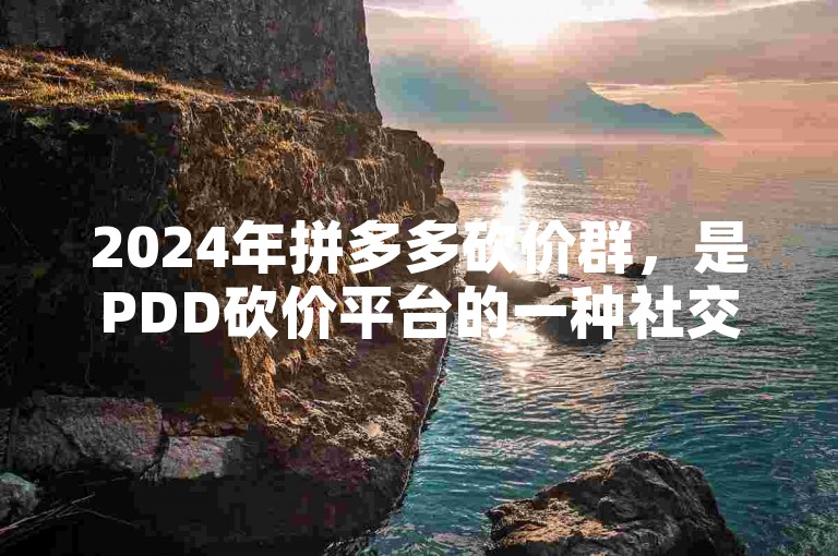 2024年拼多多砍价群，是PDD砍价平台的一种社交互动方式。