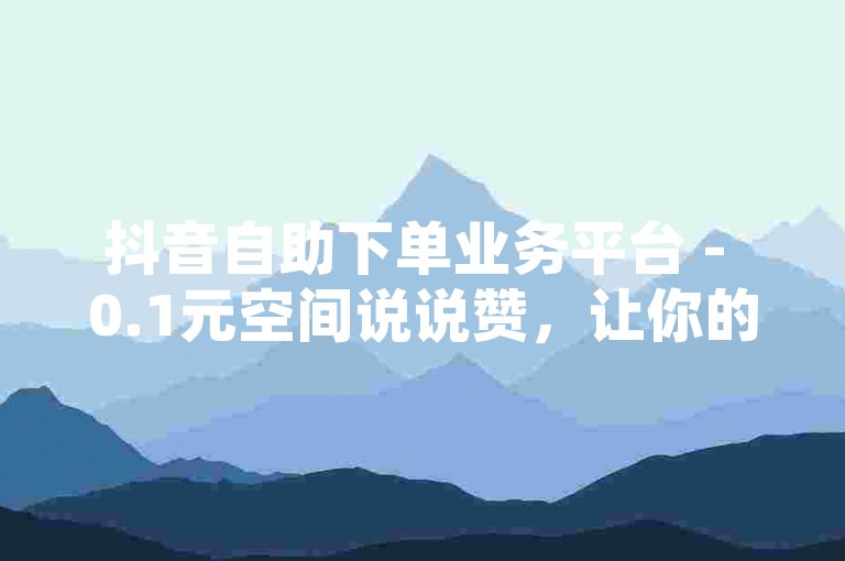 抖音自助下单业务平台 - 0.1元空间说说赞，让你的社交动态瞬间获得高人气。
