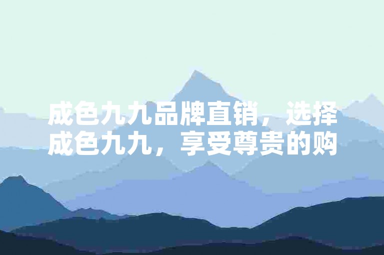 成色九九品牌直销，选择成色九九，享受尊贵的购物之旅。