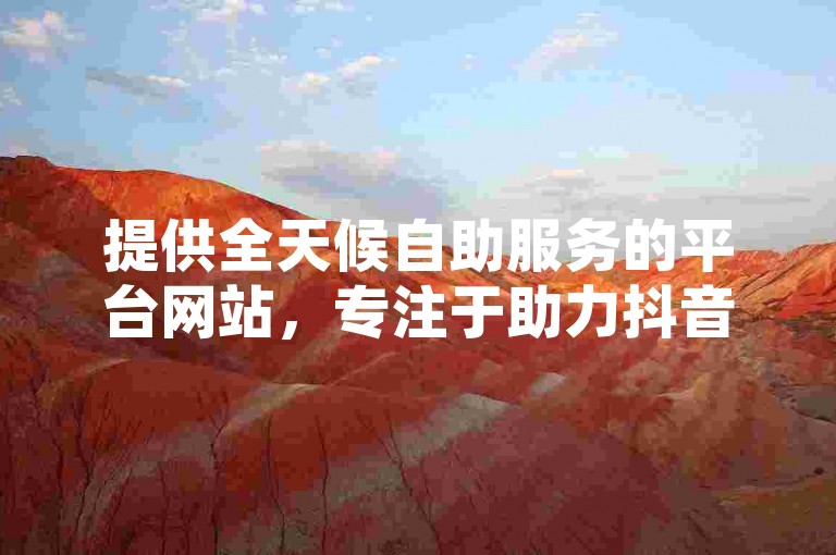 提供全天候自助服务的平台网站，专注于助力抖音网红实现24小时不间断的点赞增长。
