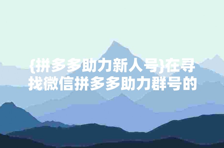 {拼多多助力新人号}在寻找微信拼多多助力群号的软件时，我发现了一款名为拼助力助手的应用。