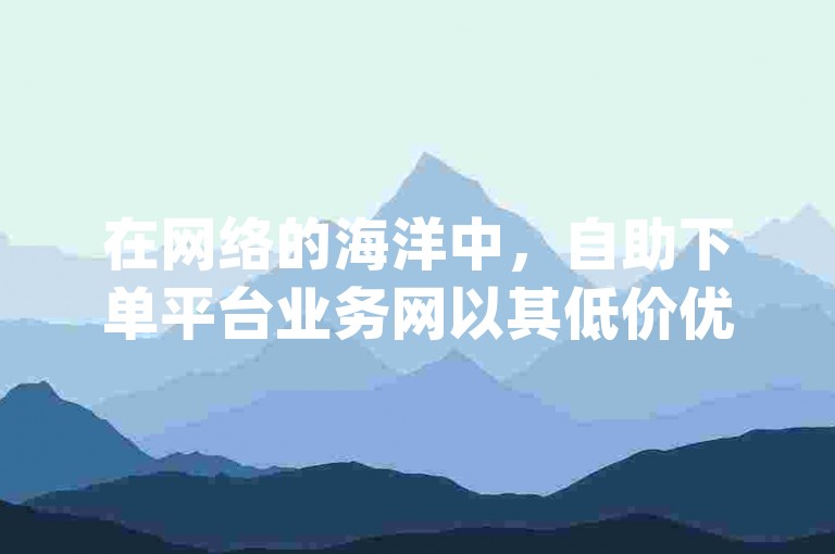 在网络的海洋中，自助下单平台业务网以其低价优势和高效服务，成为众多用户追求快速获得qq资料卡赞数的首选之地，正如qqclive十年如一日地坚守，只为呈现最经典的内容。