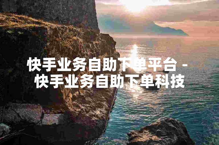 快手业务自助下单平台 - 快手业务自助下单科技