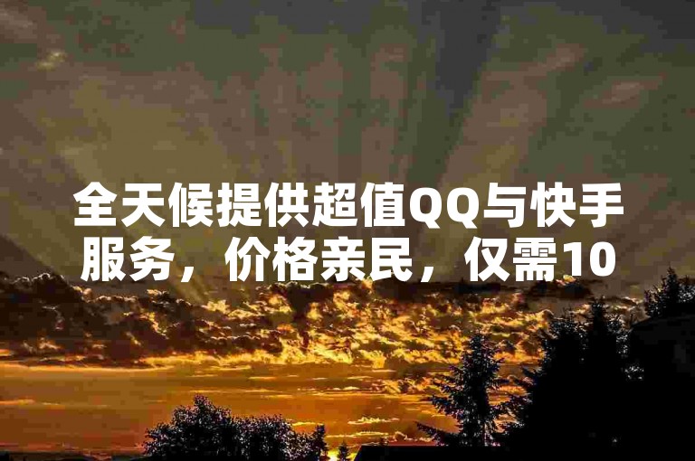 全天候提供超值QQ与快手服务，价格亲民，仅需1000元起。