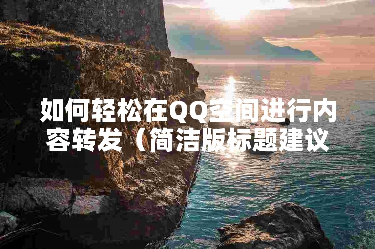 如何轻松在QQ空间进行内容转发（简洁版标题建议，QQ空间内容转发指南）。