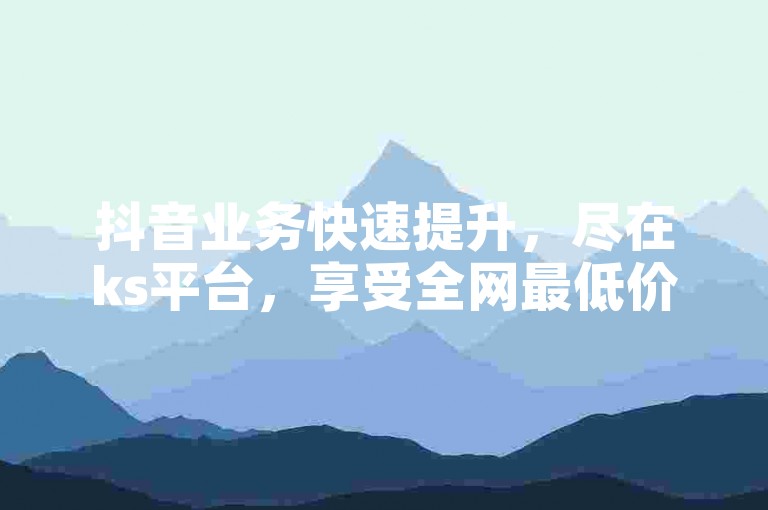 抖音业务快速提升，尽在ks平台，享受全网最低价，下单即享秒到账服务。