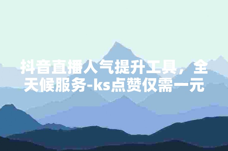 抖音直播人气提升工具，全天候服务-ks点赞仅需一元，1000赞瞬间到账。
