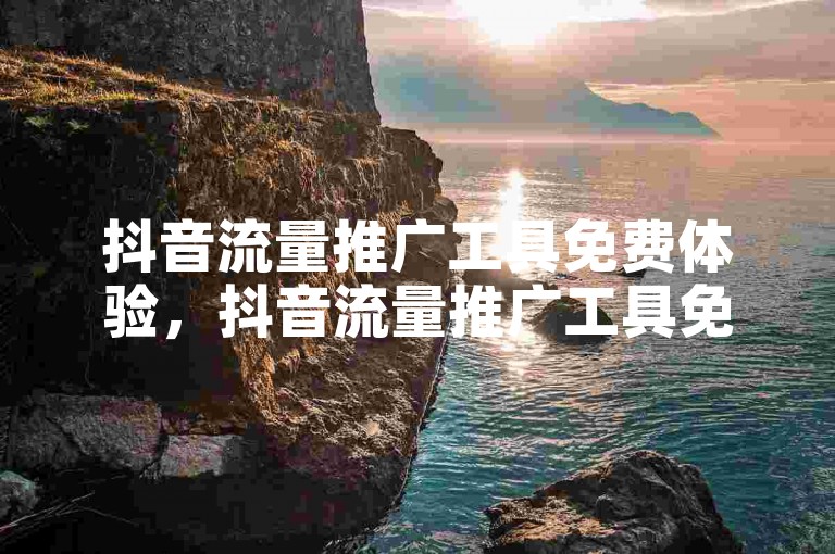 抖音流量推广工具免费体验，抖音流量推广工具免费使用，助你迅速增加曝光度！！2025必备
