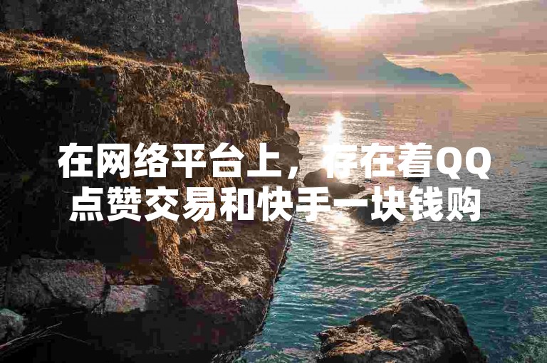 在网络平台上，存在着QQ点赞交易和快手一块钱购买1000站的现象。