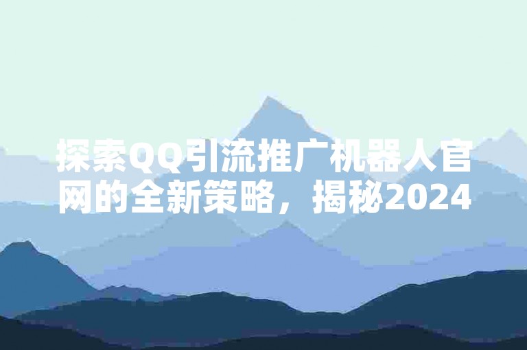探索QQ引流推广机器人官网的全新策略，揭秘2024年提升效果的关键官方网站指南！