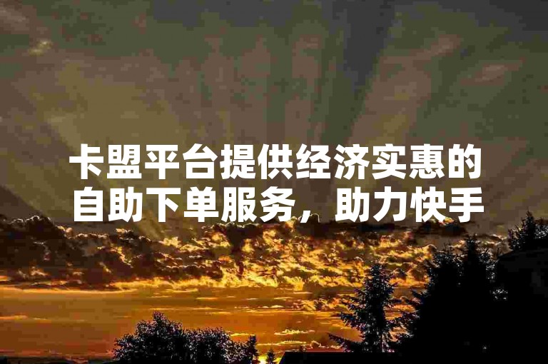 卡盟平台提供经济实惠的自助下单服务，助力快手用户轻松增加点赞量，实现全网互动提升。