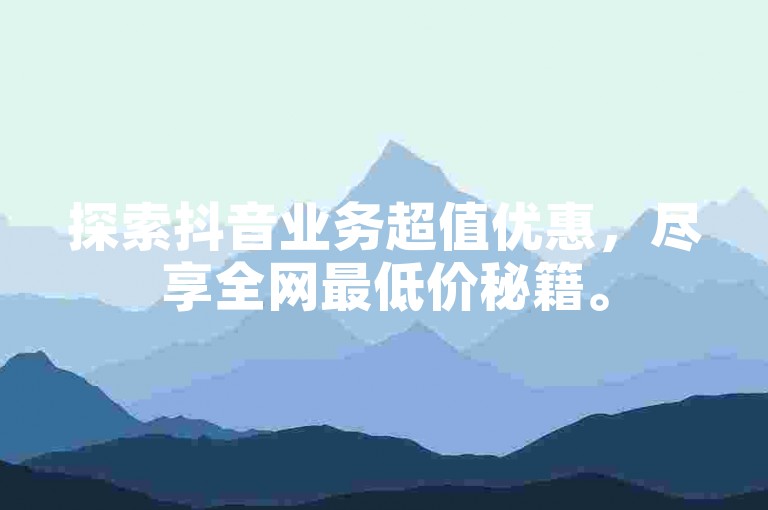 探索抖音业务超值优惠，尽享全网最低价秘籍。