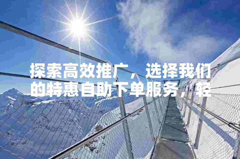 探索高效推广，选择我们的特惠自助下单服务，轻松获得1000次真实播放量。
