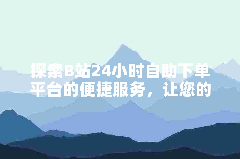 探索B站24小时自助下单平台的便捷服务，让您的头条粉丝增长变得更加简单高效。