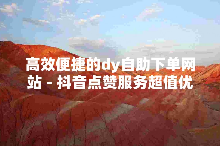 高效便捷的dy自助下单网站 - 抖音点赞服务超值优惠