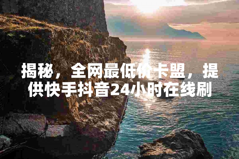 揭秘，全网最低价卡盟，提供快手抖音24小时在线刷服务，自助下单平台秒到账，独家充值技巧大公开！