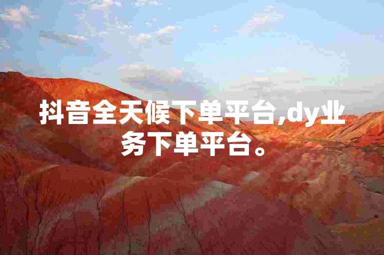 抖音全天候下单平台,dy业务下单平台。
