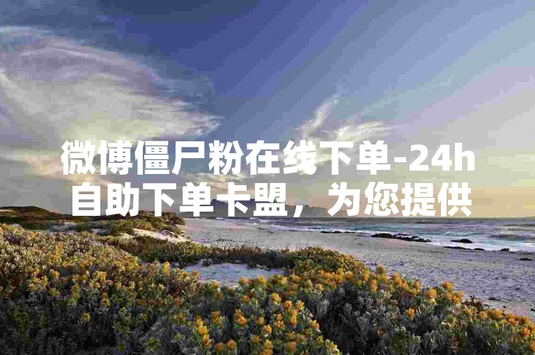 微博僵尸粉在线下单-24h自助下单卡盟，为您提供快速、便捷的服务体验。