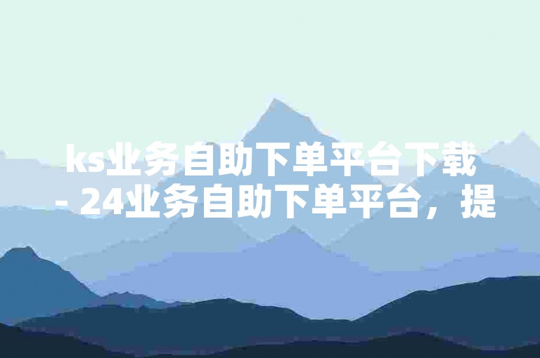 ks业务自助下单平台下载 - 24业务自助下单平台，提供便捷的在线服务体验。