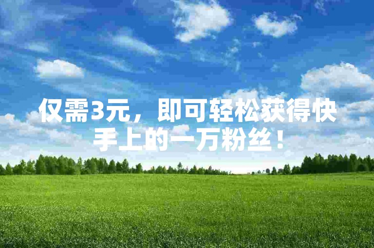 仅需3元，即可轻松获得快手上的一万粉丝！