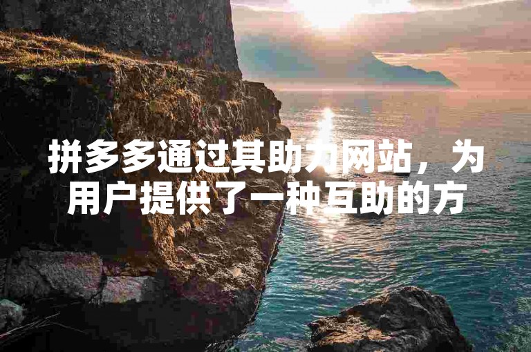 拼多多通过其助力网站，为用户提供了一种互助的方式，让购物变得更加有趣且充满惊喜。
