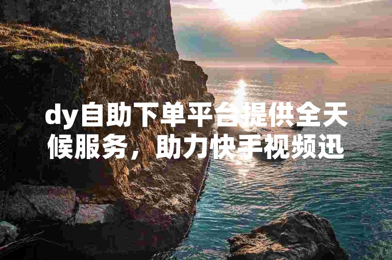 dy自助下单平台提供全天候服务，助力快手视频迅速获得点赞。