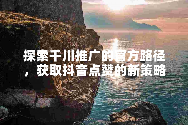 探索千川推广的官方路径，获取抖音点赞的新策略。