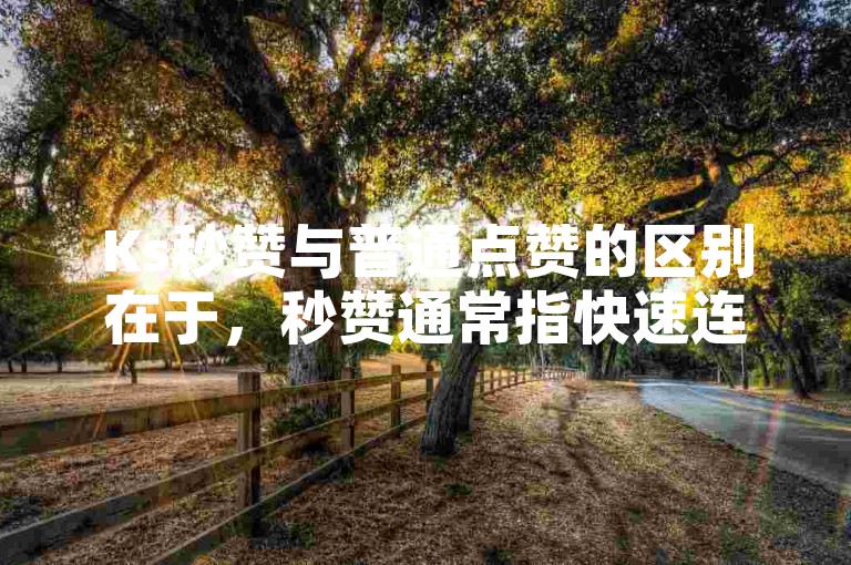Ks秒赞与普通点赞的区别在于，秒赞通常指快速连续地给予多个赞，而普通点赞则是单个或较少次数的赞赏。
