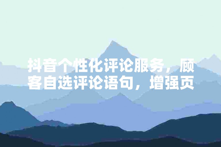 抖音个性化评论服务，顾客自选评论语句，增强页面活跃度。
