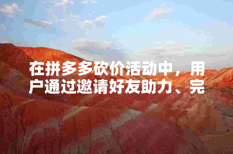 在拼多多砍价活动中，用户通过邀请好友助力、完成平台任务或参与特定活动等方式，有机会获得碎片。