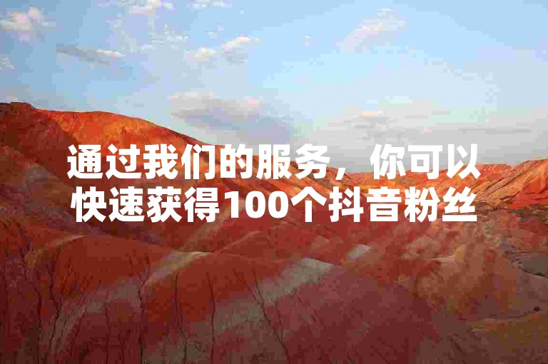 通过我们的服务，你可以快速获得100个抖音粉丝，仅需一元，轻松实现你的社交影响力梦想。