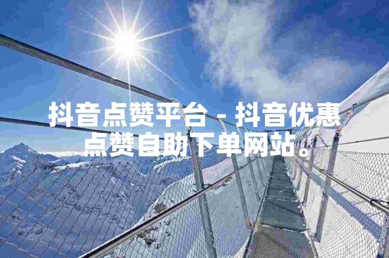 抖音点赞平台 - 抖音优惠点赞自助下单网站。
