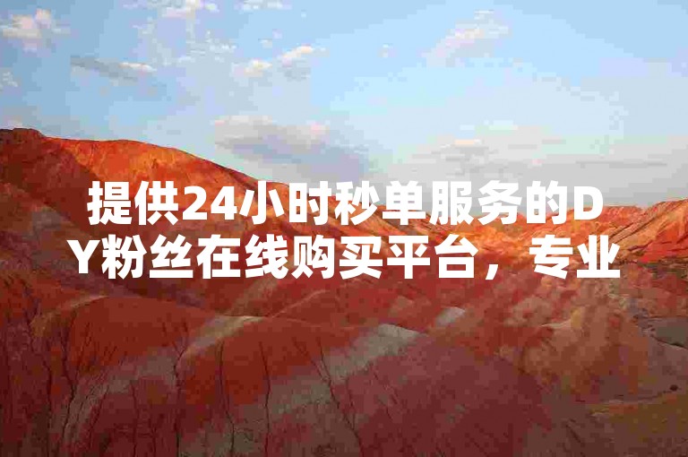 提供24小时秒单服务的DY粉丝在线购买平台，专业低价代刷双击量达50个。