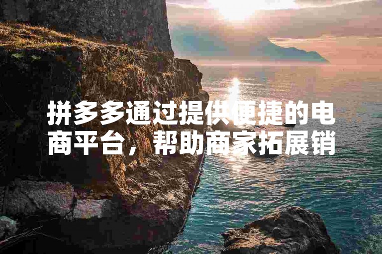拼多多通过提供便捷的电商平台，帮助商家拓展销售渠道，同时为消费者带来实惠的商品选择。