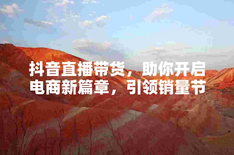 抖音直播带货，助你开启电商新篇章，引领销量节节攀升。