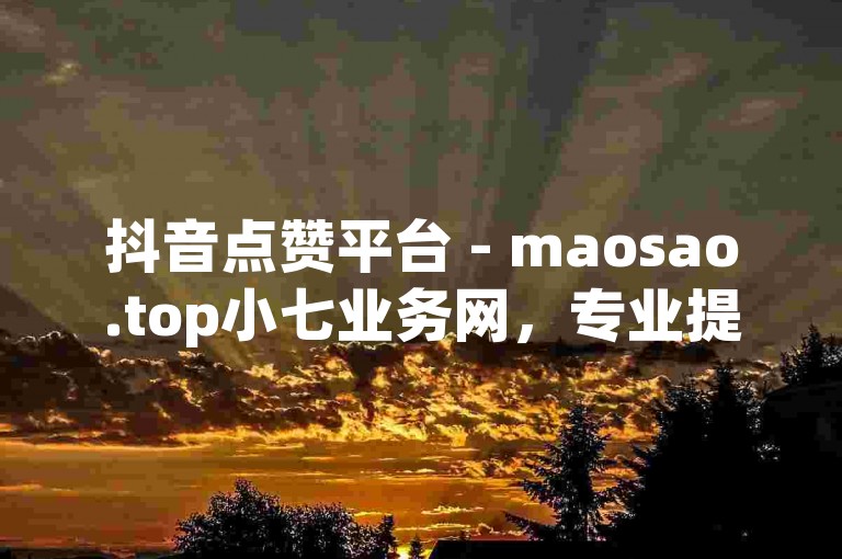 抖音点赞平台 - maosao.top小七业务网，专业提供抖音赞增长服务。