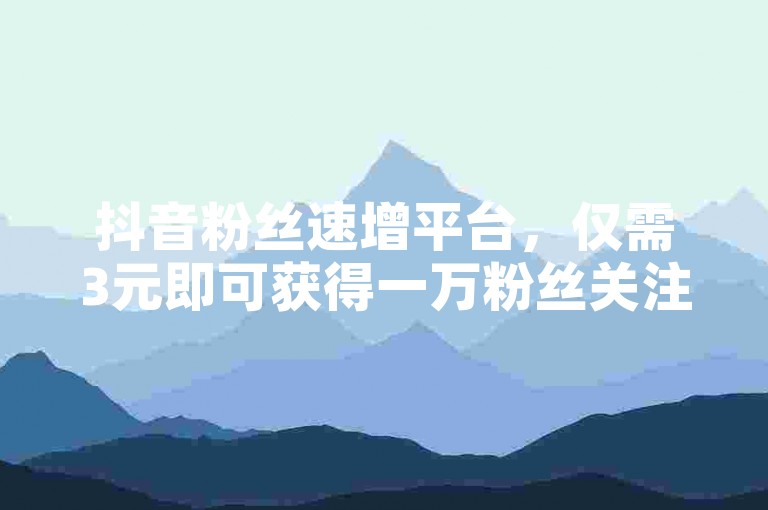 抖音粉丝速增平台，仅需3元即可获得一万粉丝关注 - 小赵自助下单网站提供实惠服务。