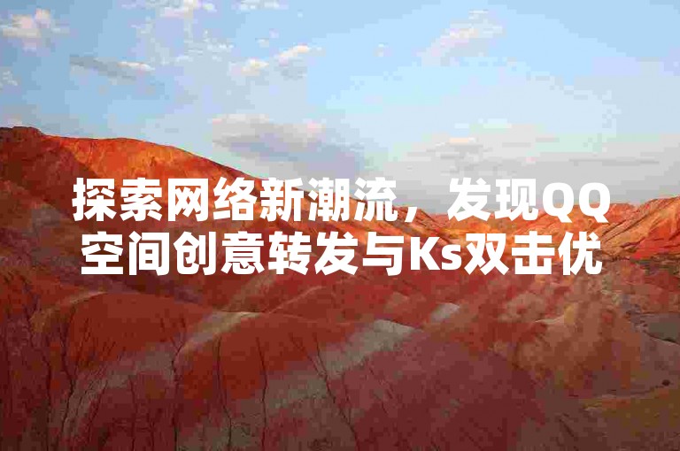 探索网络新潮流，发现QQ空间创意转发与Ks双击优惠，微信支付便捷享受，卡盟平台汇聚全网精选货源。