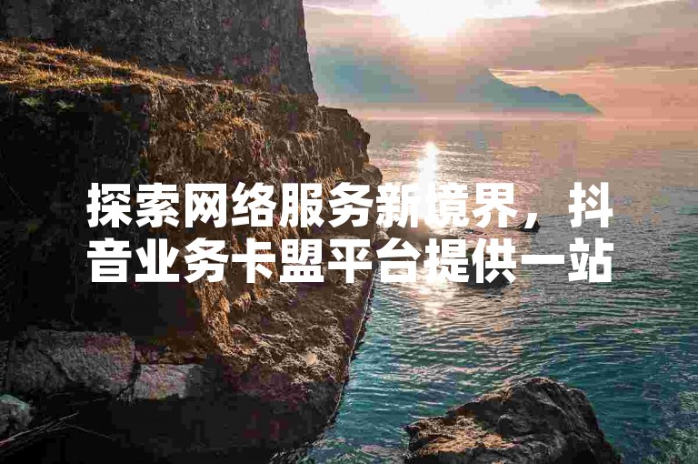 探索网络服务新境界，抖音业务卡盟平台提供一站式低价业务解决方案，让您在全民K歌等社交平台轻松获得粉丝，享受自主下单的便捷。