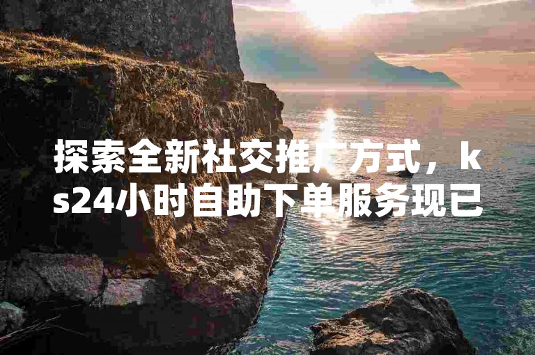 探索全新社交推广方式，ks24小时自助下单服务现已上线 - 享受dy业务微信的便捷，抖音24h自助推广平台等你来体验！