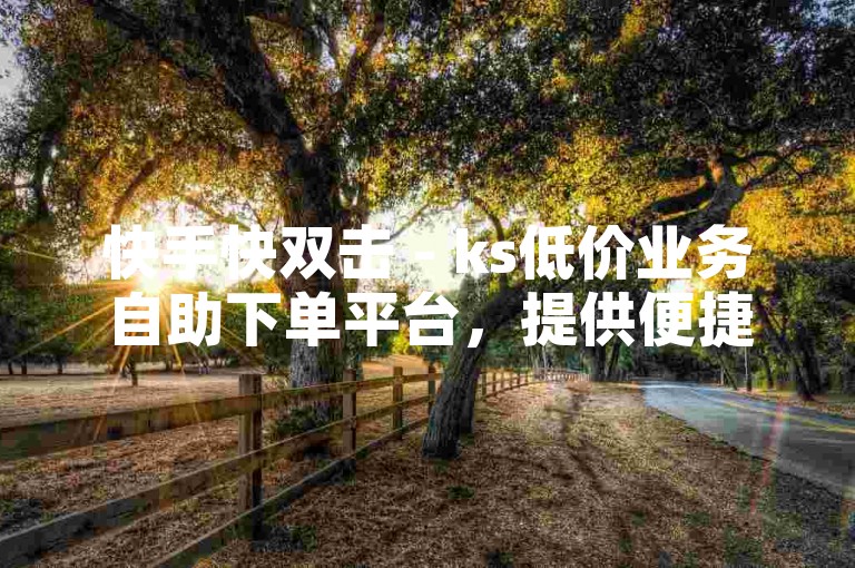 快手快双击 - ks低价业务自助下单平台，提供便捷服务。